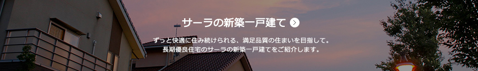 サーラの新築一戸建て ずっと快適に住み続けられる、満足品質の住まいを目指して。長期優良住宅のサーラの新築一戸建てをご紹介します。