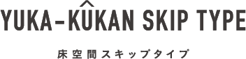 YUKA-KUKAN SKIP TYPE 床空間スキップタイプ